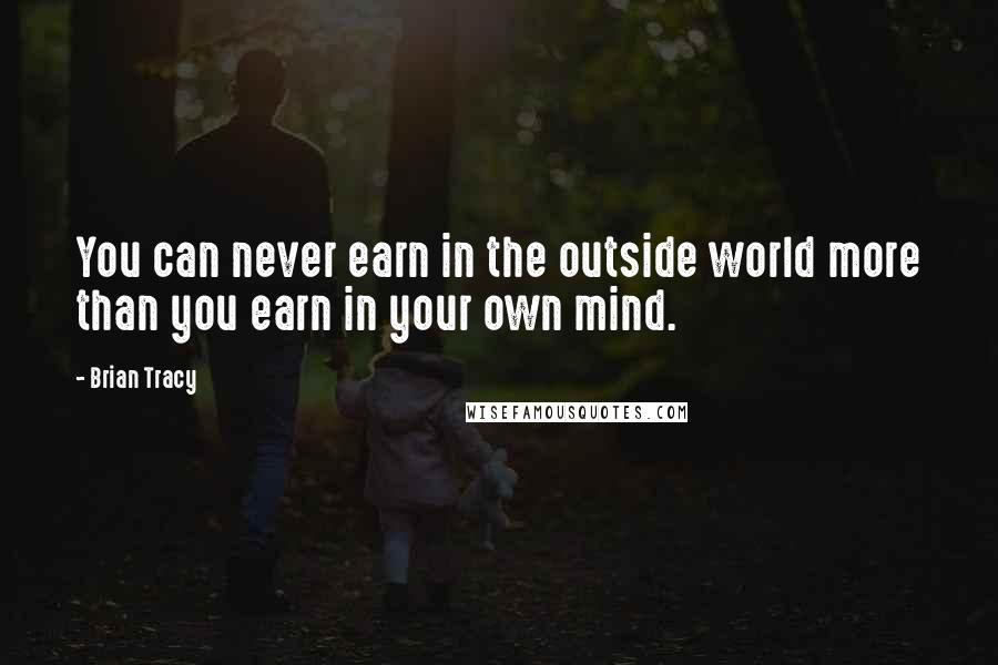 Brian Tracy Quotes: You can never earn in the outside world more than you earn in your own mind.