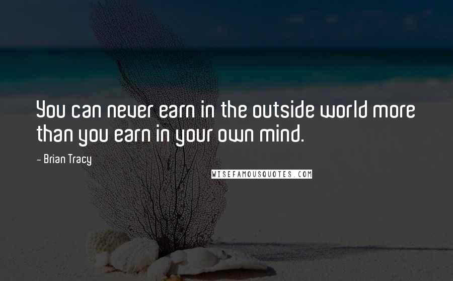 Brian Tracy Quotes: You can never earn in the outside world more than you earn in your own mind.