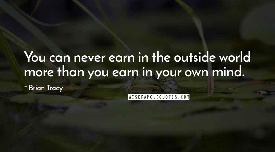 Brian Tracy Quotes: You can never earn in the outside world more than you earn in your own mind.