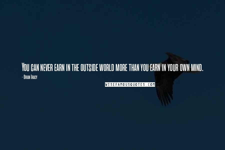 Brian Tracy Quotes: You can never earn in the outside world more than you earn in your own mind.