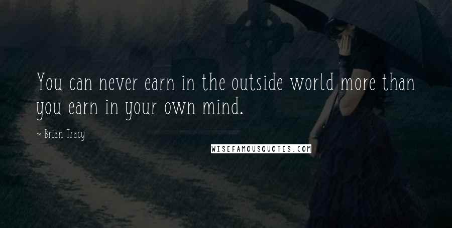 Brian Tracy Quotes: You can never earn in the outside world more than you earn in your own mind.