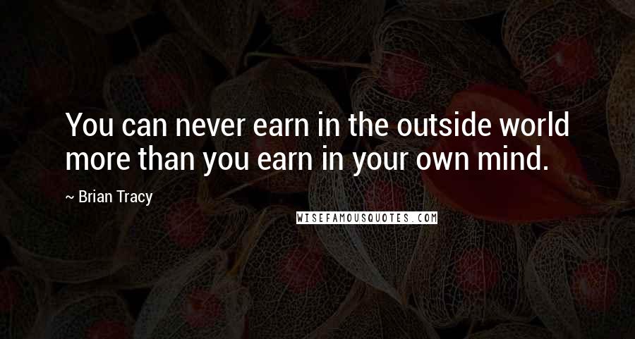 Brian Tracy Quotes: You can never earn in the outside world more than you earn in your own mind.