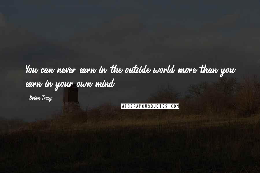 Brian Tracy Quotes: You can never earn in the outside world more than you earn in your own mind.