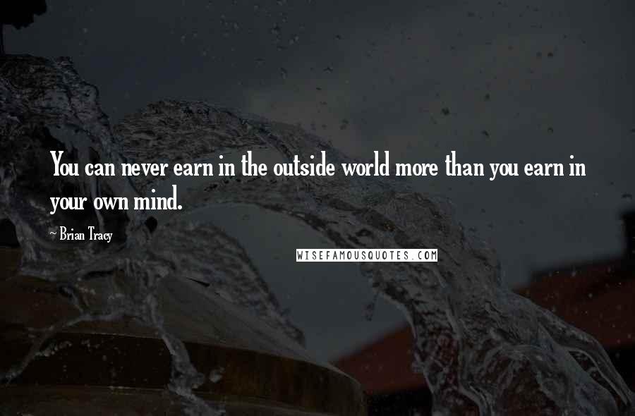 Brian Tracy Quotes: You can never earn in the outside world more than you earn in your own mind.