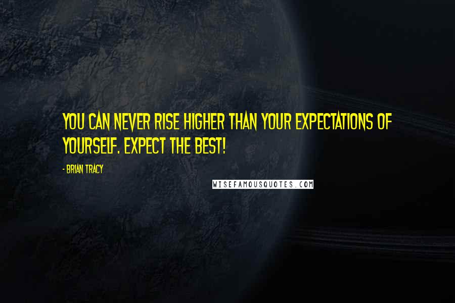 Brian Tracy Quotes: You can NEVER rise higher than your expectations of yourself. Expect the BEST!