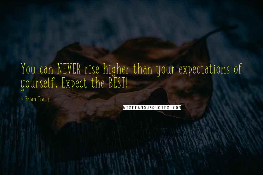 Brian Tracy Quotes: You can NEVER rise higher than your expectations of yourself. Expect the BEST!