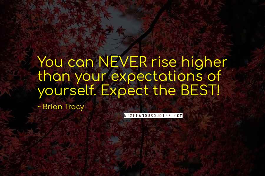 Brian Tracy Quotes: You can NEVER rise higher than your expectations of yourself. Expect the BEST!