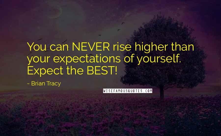 Brian Tracy Quotes: You can NEVER rise higher than your expectations of yourself. Expect the BEST!