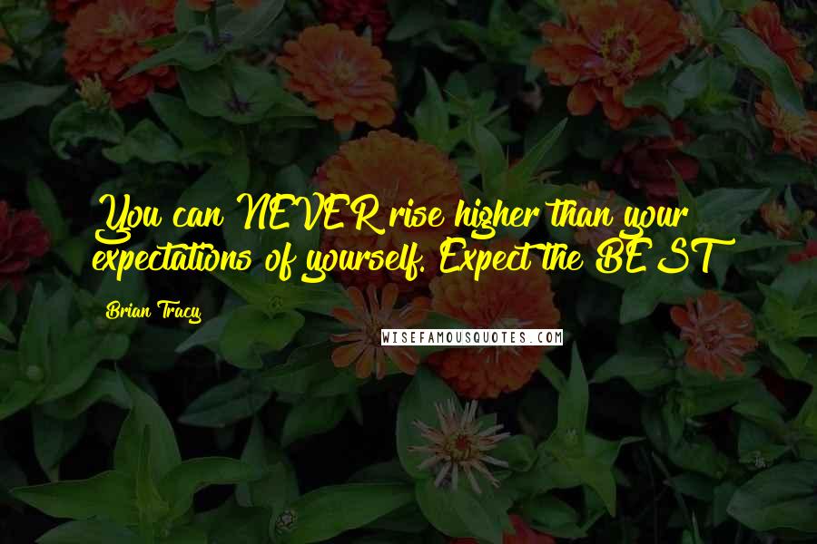 Brian Tracy Quotes: You can NEVER rise higher than your expectations of yourself. Expect the BEST!