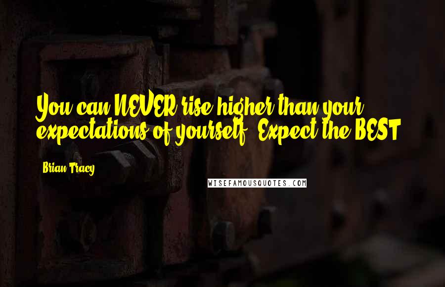 Brian Tracy Quotes: You can NEVER rise higher than your expectations of yourself. Expect the BEST!