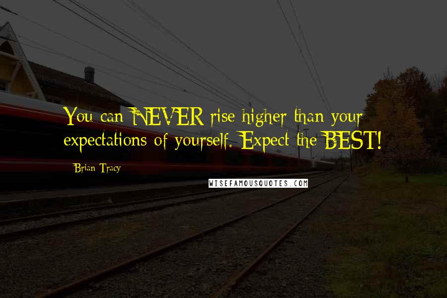 Brian Tracy Quotes: You can NEVER rise higher than your expectations of yourself. Expect the BEST!