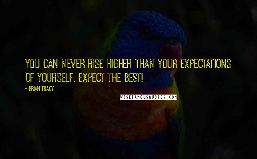 Brian Tracy Quotes: You can NEVER rise higher than your expectations of yourself. Expect the BEST!