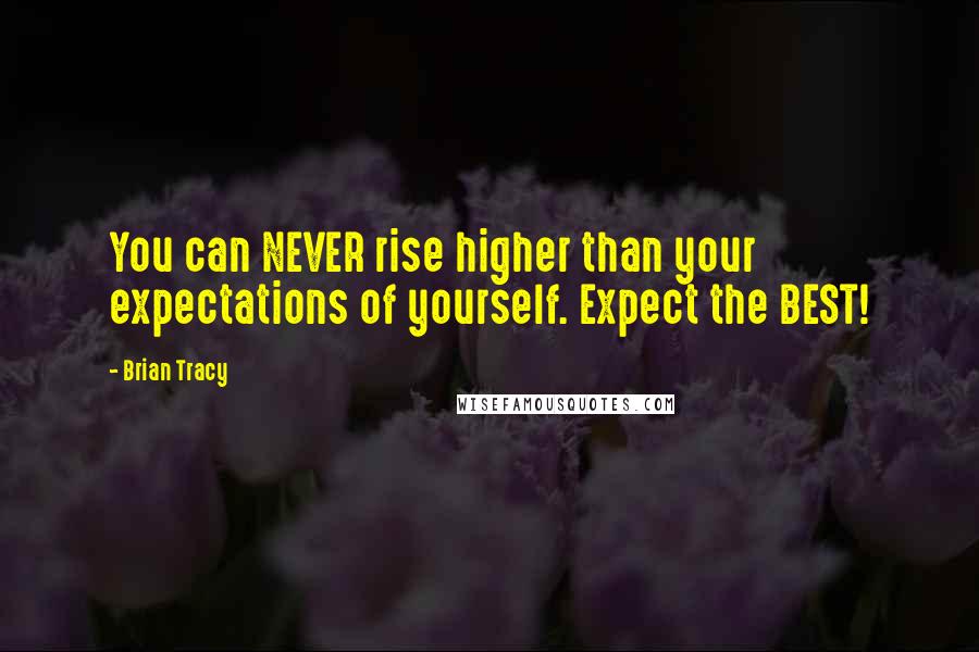 Brian Tracy Quotes: You can NEVER rise higher than your expectations of yourself. Expect the BEST!