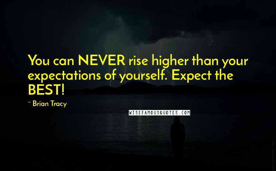 Brian Tracy Quotes: You can NEVER rise higher than your expectations of yourself. Expect the BEST!