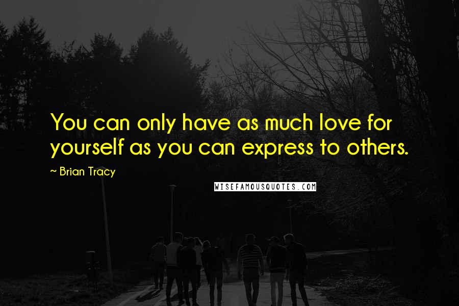 Brian Tracy Quotes: You can only have as much love for yourself as you can express to others.