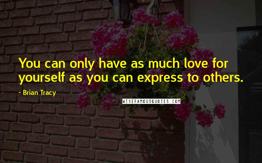 Brian Tracy Quotes: You can only have as much love for yourself as you can express to others.