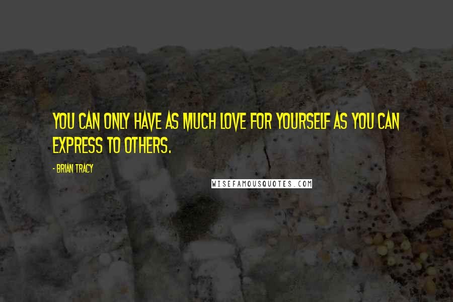 Brian Tracy Quotes: You can only have as much love for yourself as you can express to others.