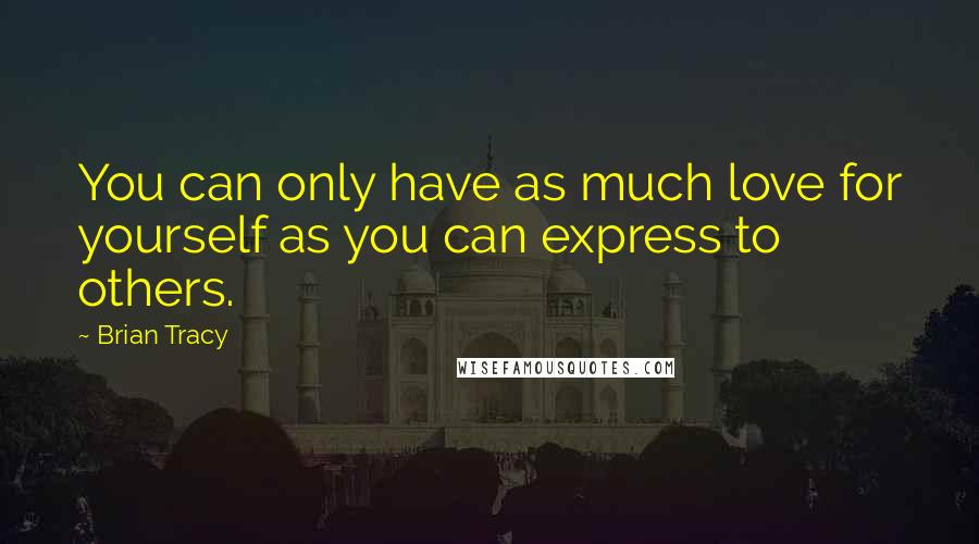 Brian Tracy Quotes: You can only have as much love for yourself as you can express to others.