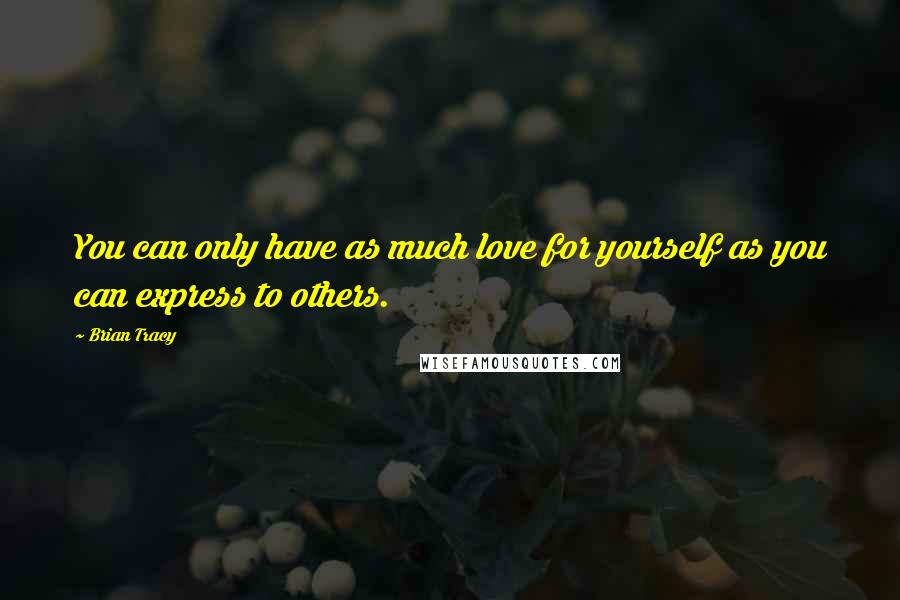 Brian Tracy Quotes: You can only have as much love for yourself as you can express to others.