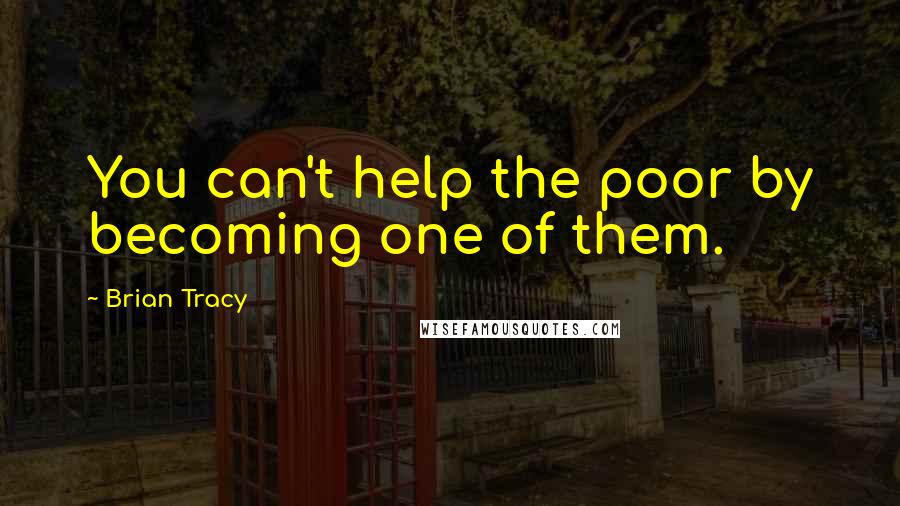 Brian Tracy Quotes: You can't help the poor by becoming one of them.