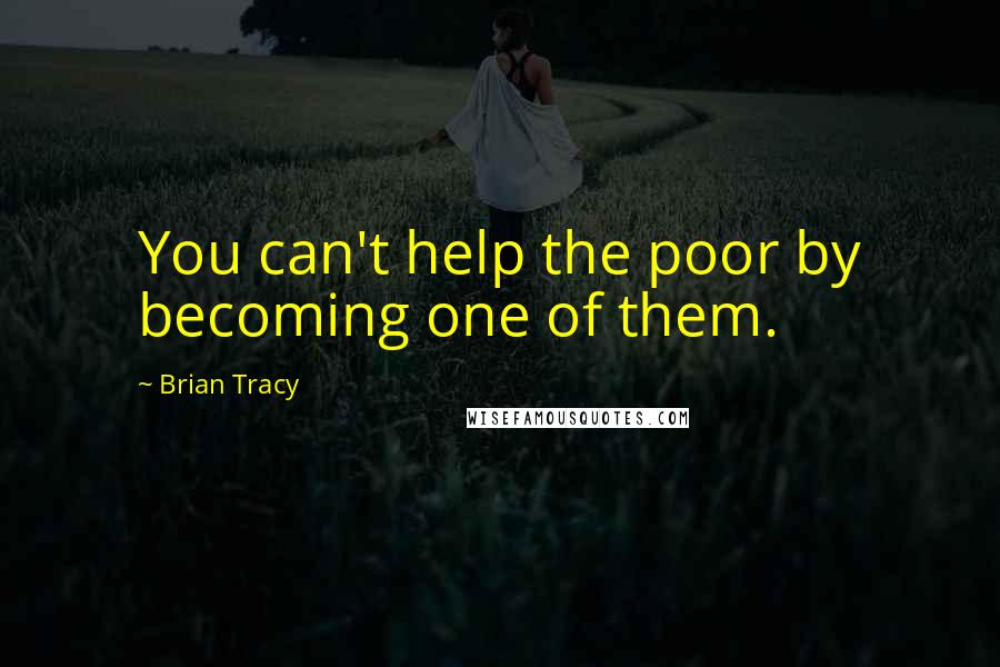 Brian Tracy Quotes: You can't help the poor by becoming one of them.