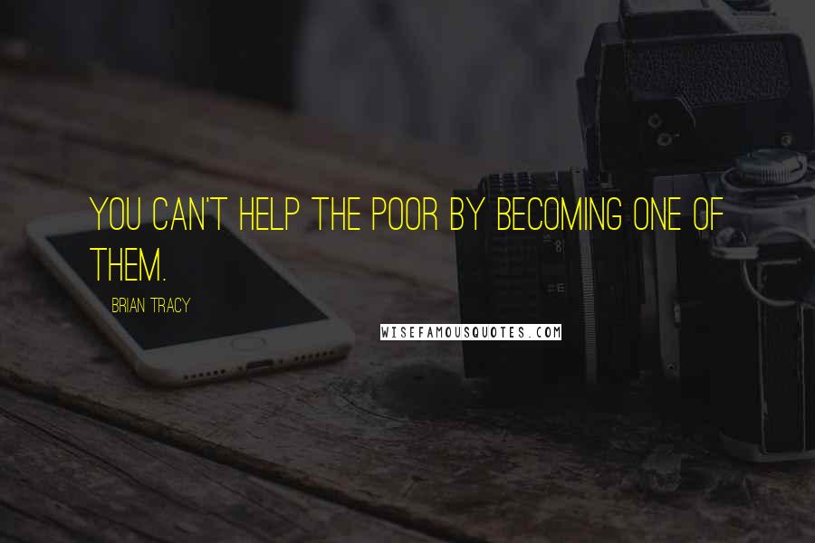 Brian Tracy Quotes: You can't help the poor by becoming one of them.