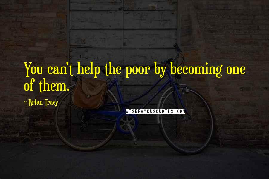 Brian Tracy Quotes: You can't help the poor by becoming one of them.