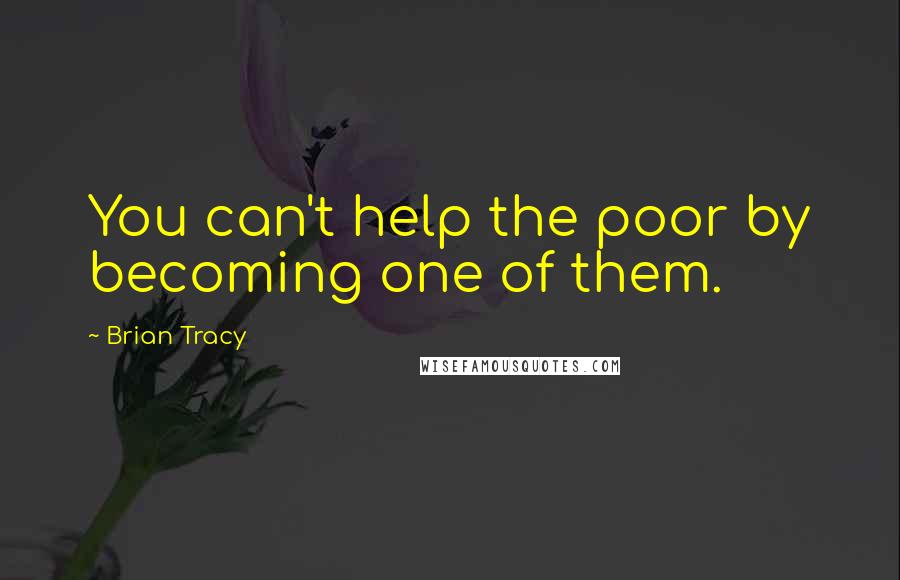 Brian Tracy Quotes: You can't help the poor by becoming one of them.