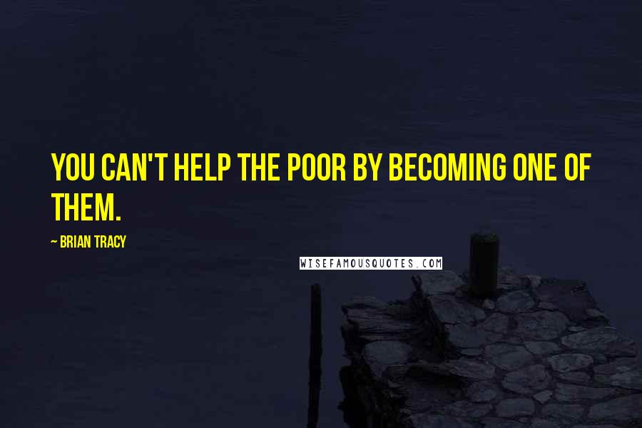 Brian Tracy Quotes: You can't help the poor by becoming one of them.