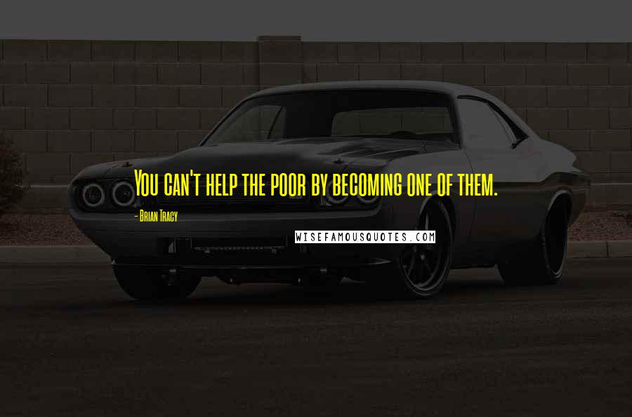 Brian Tracy Quotes: You can't help the poor by becoming one of them.