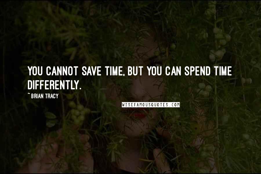 Brian Tracy Quotes: You cannot save time, but you can spend time differently.