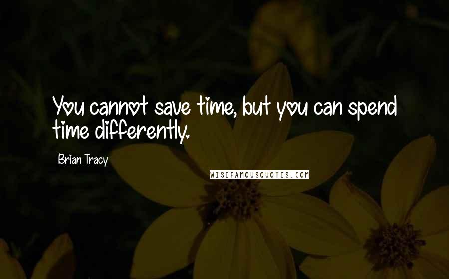 Brian Tracy Quotes: You cannot save time, but you can spend time differently.