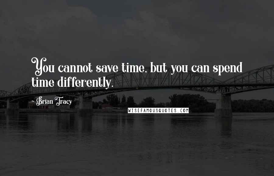 Brian Tracy Quotes: You cannot save time, but you can spend time differently.