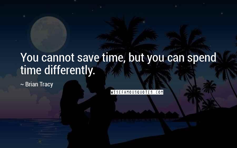 Brian Tracy Quotes: You cannot save time, but you can spend time differently.