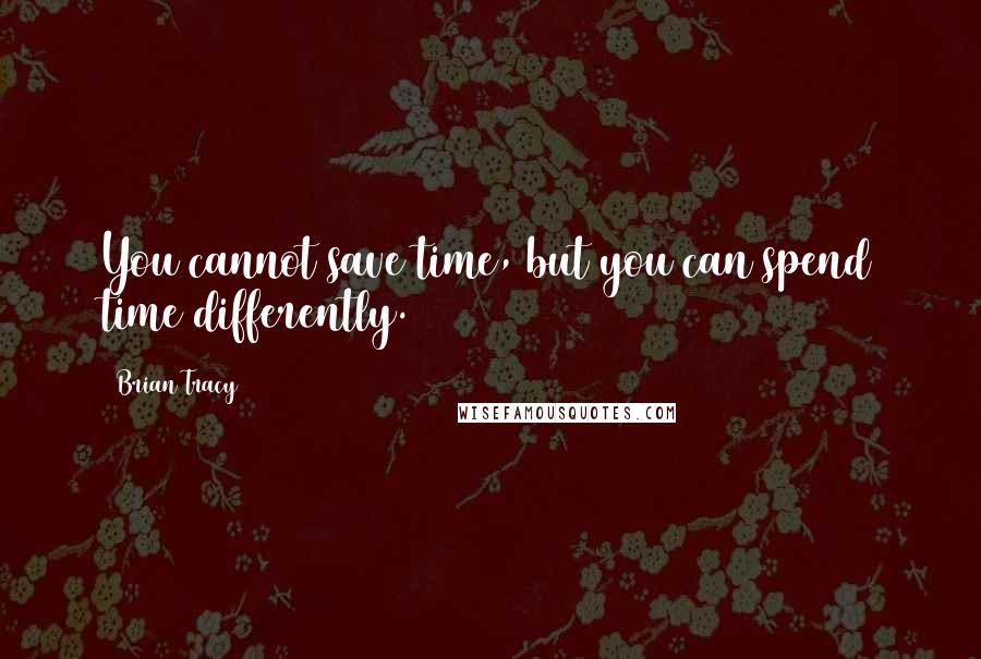 Brian Tracy Quotes: You cannot save time, but you can spend time differently.