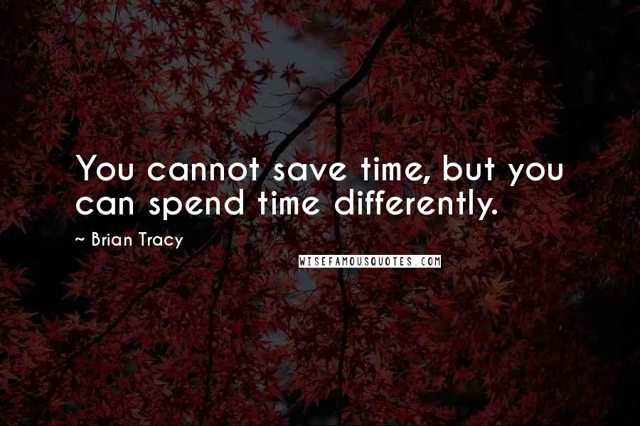 Brian Tracy Quotes: You cannot save time, but you can spend time differently.