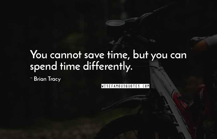 Brian Tracy Quotes: You cannot save time, but you can spend time differently.