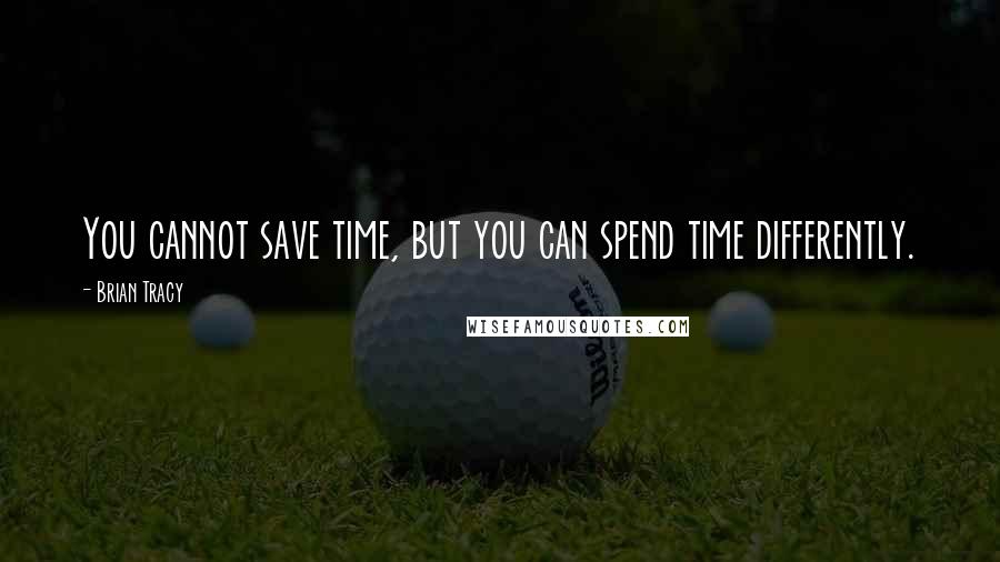 Brian Tracy Quotes: You cannot save time, but you can spend time differently.