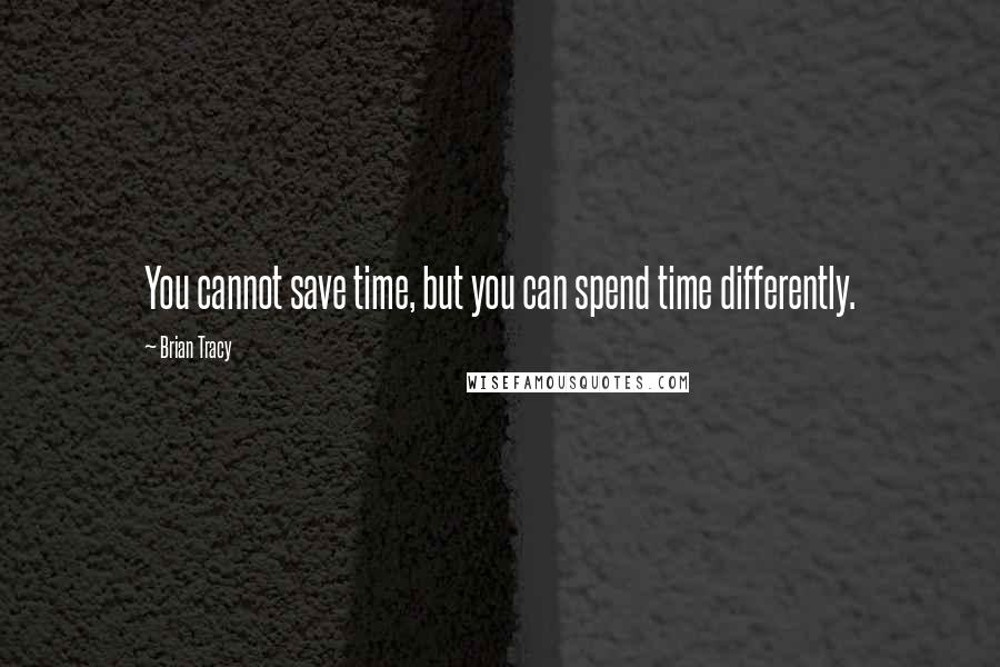 Brian Tracy Quotes: You cannot save time, but you can spend time differently.