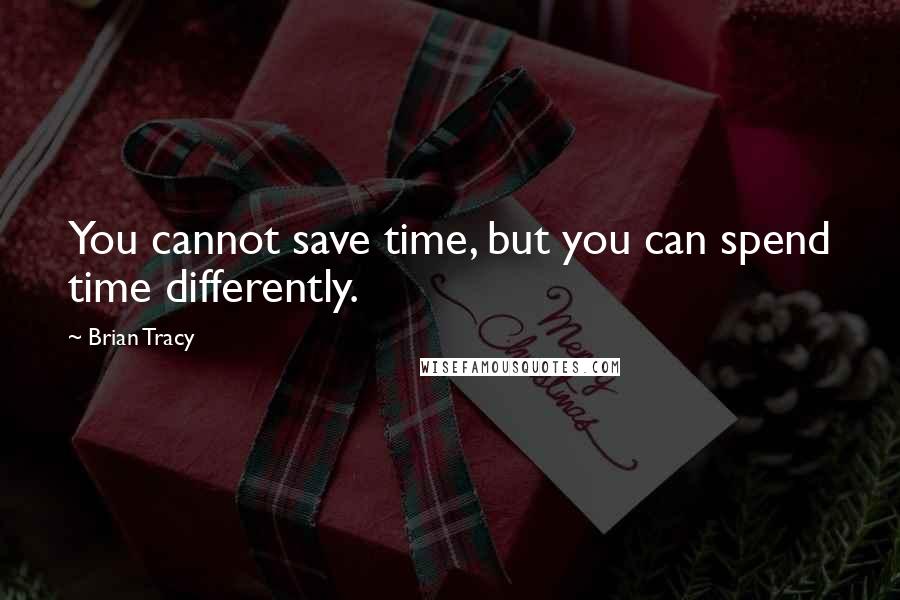 Brian Tracy Quotes: You cannot save time, but you can spend time differently.