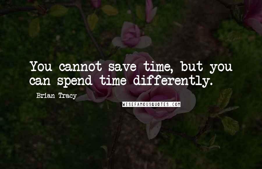 Brian Tracy Quotes: You cannot save time, but you can spend time differently.