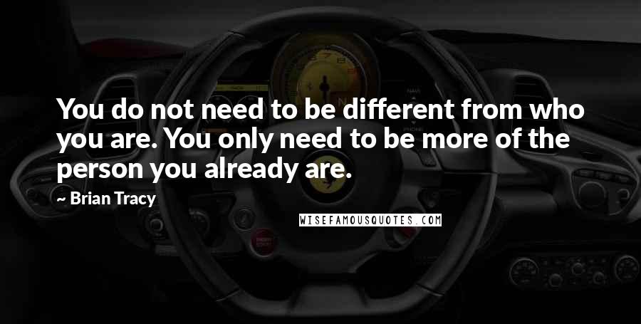 Brian Tracy Quotes: You do not need to be different from who you are. You only need to be more of the person you already are.