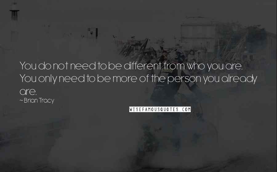 Brian Tracy Quotes: You do not need to be different from who you are. You only need to be more of the person you already are.