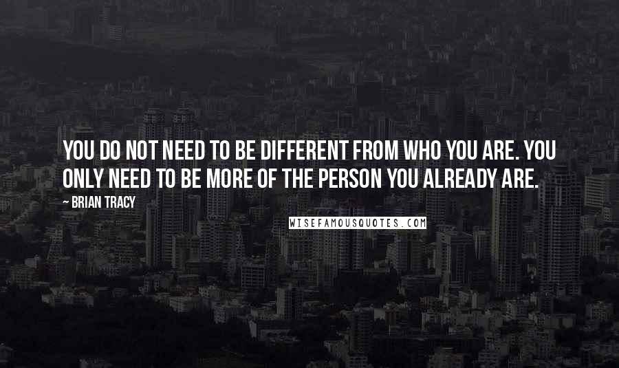 Brian Tracy Quotes: You do not need to be different from who you are. You only need to be more of the person you already are.