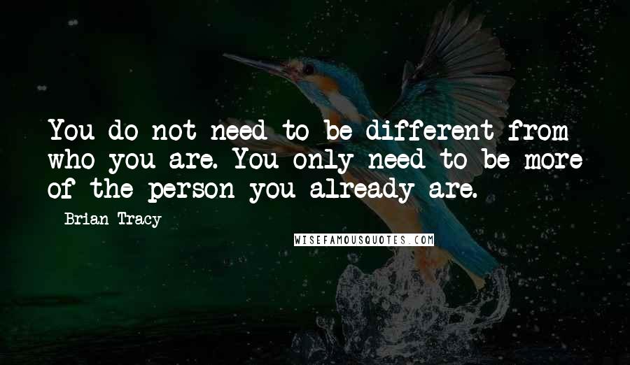 Brian Tracy Quotes: You do not need to be different from who you are. You only need to be more of the person you already are.