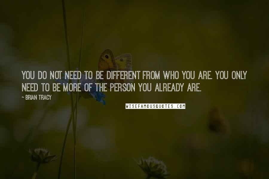 Brian Tracy Quotes: You do not need to be different from who you are. You only need to be more of the person you already are.