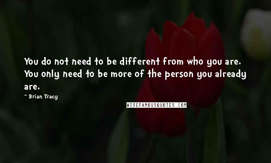 Brian Tracy Quotes: You do not need to be different from who you are. You only need to be more of the person you already are.