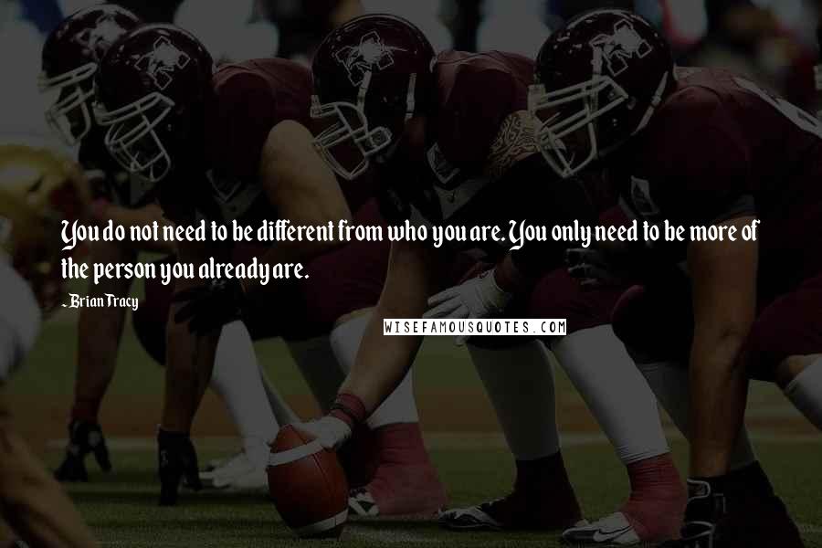 Brian Tracy Quotes: You do not need to be different from who you are. You only need to be more of the person you already are.