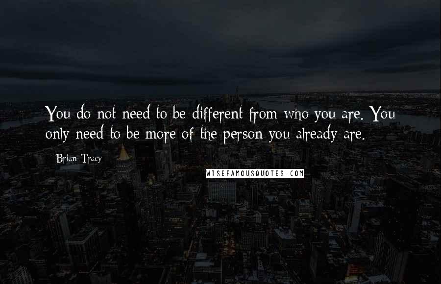 Brian Tracy Quotes: You do not need to be different from who you are. You only need to be more of the person you already are.