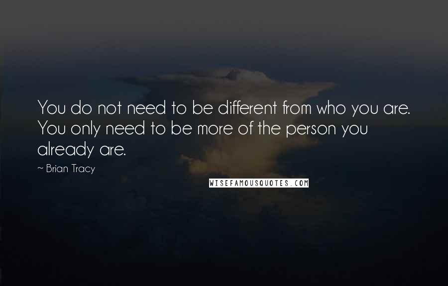 Brian Tracy Quotes: You do not need to be different from who you are. You only need to be more of the person you already are.